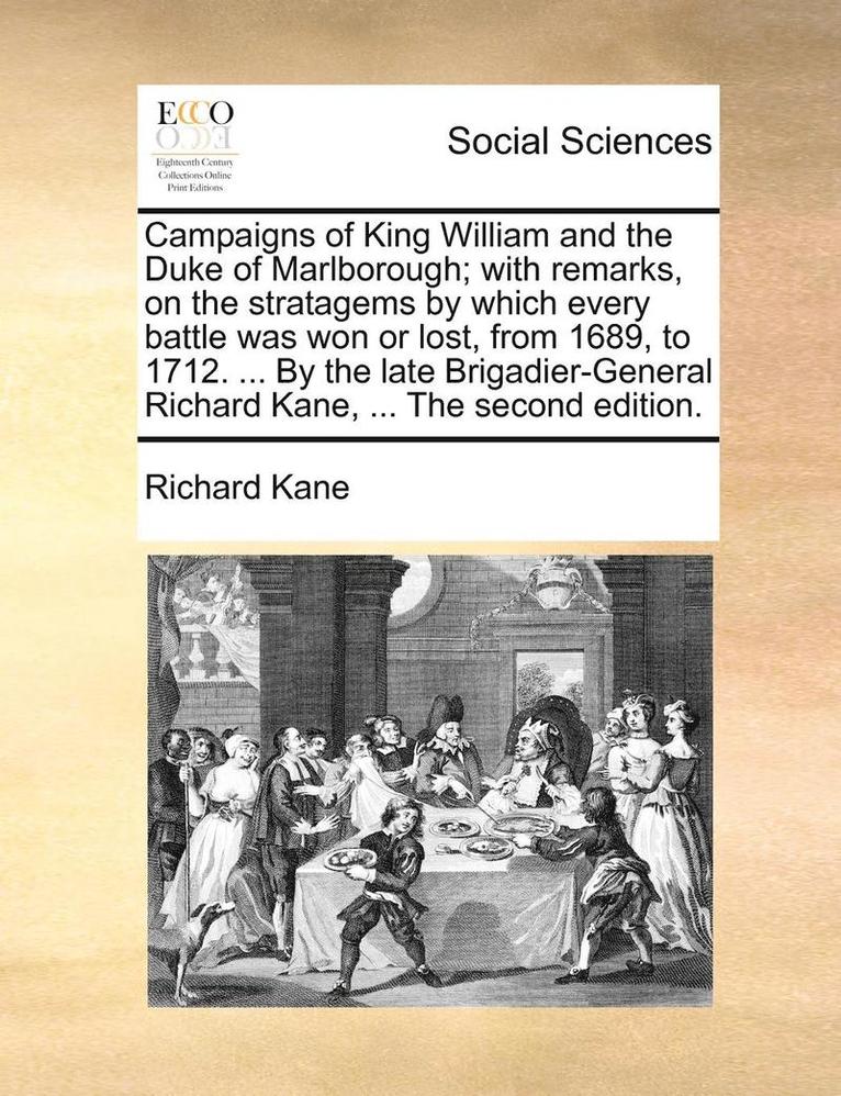 Campaigns of King William and the Duke of Marlborough; With Remarks, on the Stratagems by Which Every Battle Was Won or Lost, from 1689, to 1712. ... by the Late Brigadier-General Richard Kane, ... 1