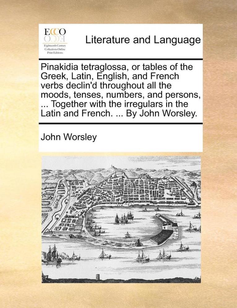 Pinakidia Tetraglossa, or Tables of the Greek, Latin, English, and French Verbs Declin'd Throughout All the Moods, Tenses, Numbers, and Persons, ... Together with the Irregulars in the Latin and 1