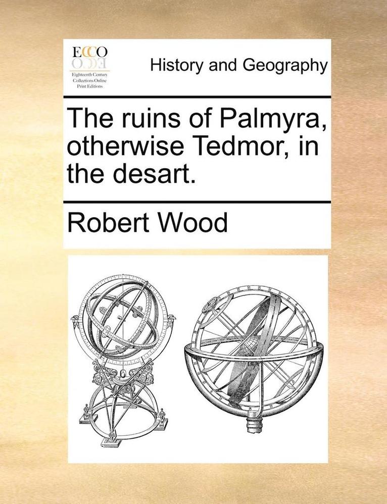 The Ruins of Palmyra, Otherwise Tedmor, in the Desart. 1