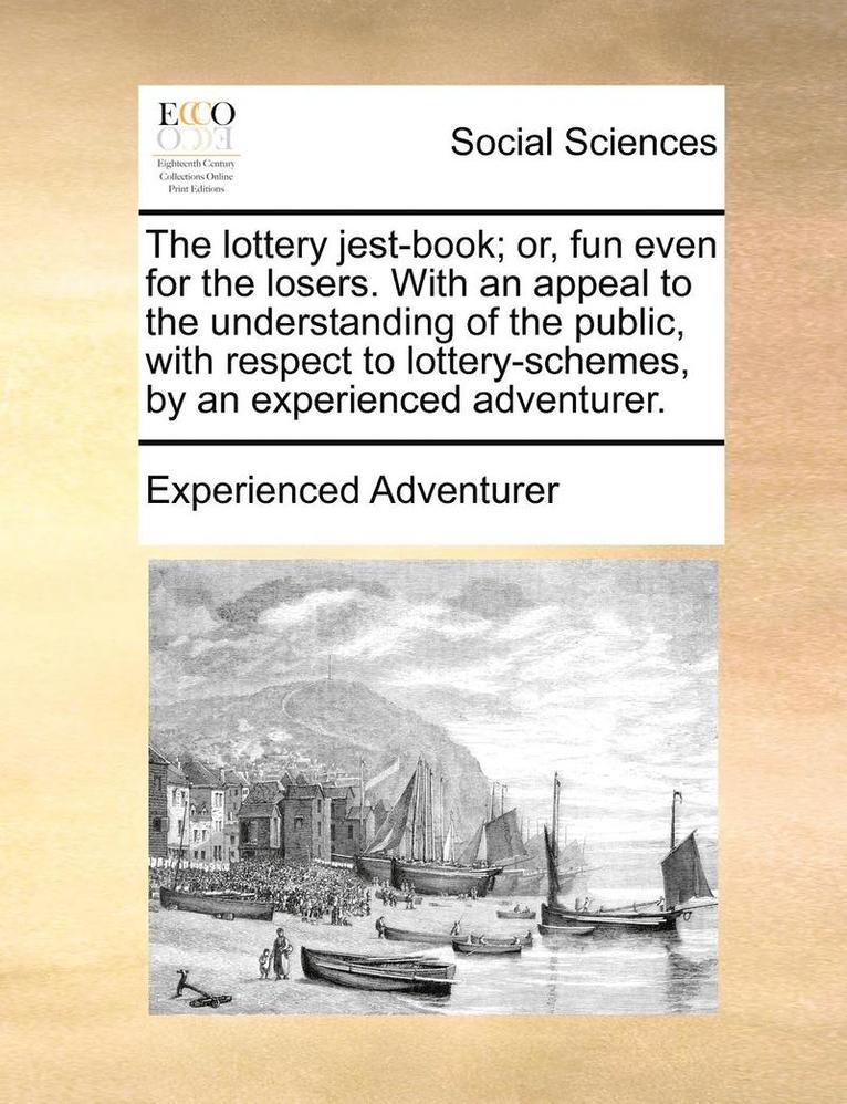 The Lottery Jest-Book; Or, Fun Even for the Losers. with an Appeal to the Understanding of the Public, with Respect to Lottery-Schemes, by an Experienced Adventurer. 1