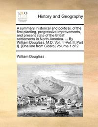 bokomslag A Summary, Historical and Political, of the First Planting, Progressive Improvements, and Present State of the British Settlements in North-America. ... by William Douglass, M.D. Vol. I [-Vol. II.