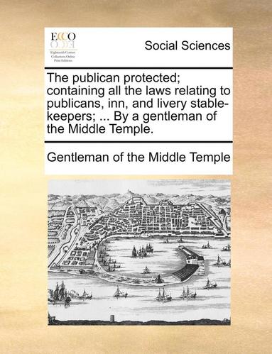 bokomslag The Publican Protected; Containing All the Laws Relating to Publicans, Inn, and Livery Stable-Keepers; ... by a Gentleman of the Middle Temple.