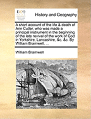 bokomslag A Short Account of the Life & Death of Ann Cutler, Who Was Made a Principal Instrument in the Beginning of the Late Revival of the Work of God in Yorkshire, Lancashire, &C. &C. by William Bramwell,