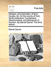 bokomslag Designs, and Estimates, of Farm Houses, &C. for the County of York, Northumberland, Cumberland, Westmoreland, and Bishoprick of Durham. by Daniel Garret. the Third Edition.