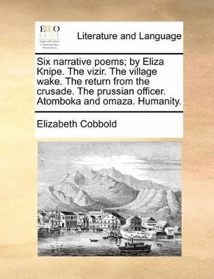 Six Narrative Poems; By Eliza Knipe. the Vizir. the Village Wake. the Return from the Crusade. the Prussian Officer. Atomboka and Omaza. Humanity. 1