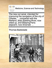 bokomslag The New Cut Canal, Intended for Improving the Navigation of the City of Chester, ... Compared with the Welland, Alias Spalding River, Now Silted Up, and Deeping-Fens Adjacent, Now Drowned. ...