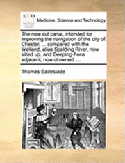 New Cut Canal, Intended for Improving the Navigation of the City of Chester, ... Compared with the Welland, Alias Spalding River, Now Silted Up, and Deeping-Fens Adjacent, Now Drowned. ...