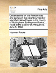 bokomslag Observations on the Roman Road and Camps in the Neighbourhood of Mansfield Woodhouse in the County of Nottingham. by Hayman Rooke, ... Read at the Society of Antiquaries, June 5, 1788.