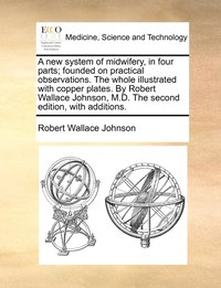 bokomslag A new system of midwifery, in four parts; founded on practical observations. The whole illustrated with copper plates. By Robert Wallace Johnson, M.D. The second edition, with additions.