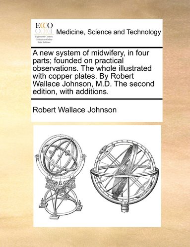 bokomslag A new system of midwifery, in four parts; founded on practical observations. The whole illustrated with copper plates. By Robert Wallace Johnson, M.D. The second edition, with additions.