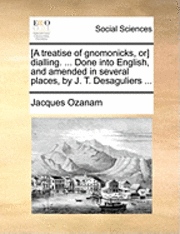 bokomslag [A Treatise of Gnomonicks, Or] Dialling. ... Done Into English, and Amended in Several Places, by J. T. Desaguliers ...