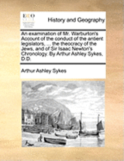 bokomslag An Examination of Mr. Warburton's Account of the Conduct of the Antient Legislators, ... the Theocracy of the Jews, and of Sir Isaac Newton's Chronology. by Arthur Ashley Sykes, D.D.