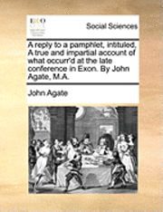 bokomslag A Reply to a Pamphlet, Intituled, a True and Impartial Account of What Occurr'd at the Late Conference in Exon. by John Agate, M.A.