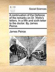 bokomslag Continuation of the Defence of the Remarks on Dr. Wells's Letters. in a Fifth and Sixth Letter to the Doctor. by James Peirce.