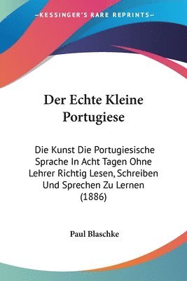 Der Echte Kleine Portugiese: Die Kunst Die Portugiesische Sprache in Acht Tagen Ohne Lehrer Richtig Lesen, Schreiben Und Sprechen Zu Lernen (1886) 1