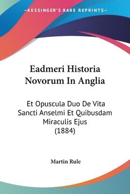 Eadmeri Historia Novorum in Anglia: Et Opuscula Duo de Vita Sancti Anselmi Et Quibusdam Miraculis Ejus (1884) 1