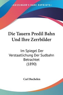 Die Tauern Predil Bahn Und Ihre Zerrbilder: Im Spiegel Der Verstaatlichung Der Sudbahn Betrachtet (1890) 1