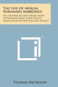 Thomas Heywood - The Life of Merlin, Surnamed Ambrosius: His Prophecies and Predictions Interpreted and Their Truth Made Good by Our English Annals, Häftad