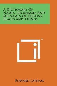 A Dictionary of Names, Nicknames and Surnames of Persons, Places and Things 1