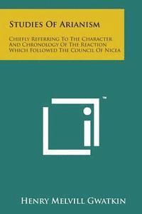 bokomslag Studies of Arianism: Chiefly Referring to the Character and Chronology of the Reaction Which Followed the Council of Nicea