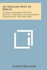 An English Wife in Berlin: A Private Memoir of Events, Politics, and Daily Life in Germany Throughout the War (1920) 1