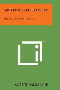 Sir Titus Salt, Baronet: His Life and Its Lessons 1