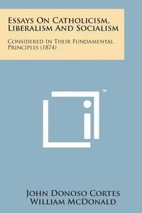 Essays on Catholicism, Liberalism and Socialism: Considered in Their Fundamental Principles (1874) 1