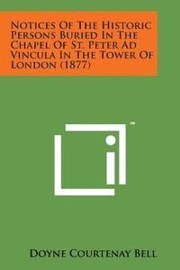Notices of the Historic Persons Buried in the Chapel of St. Peter Ad Vincula in the Tower of London (1877)