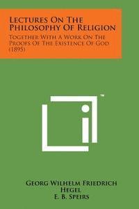Lectures on the Philosophy of Religion: Together with a Work on the Proofs of the Existence of God (1895) 1