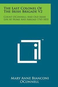 The Last Colonel of the Irish Brigade V2: Count Oconnell; And Old Irish Life at Home and Abroad 1745-1833 1