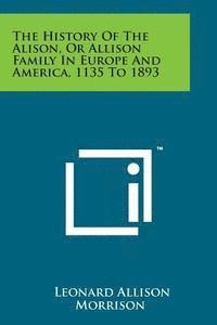 bokomslag The History of the Alison, or Allison Family in Europe and America, 1135 to 1893
