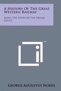 A History of the Great Western Railway: Being the Story of the Broad Gauge 1