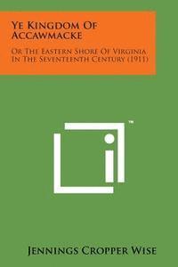 Jennings Cropper Wise - Ye Kingdom of Accawmacke: Or the Eastern Shore of Virginia in the Seventeenth Century (1911), Häftad