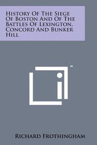 History of the Siege of Boston and of the Battles of Lexington, Concord and Bunker Hill