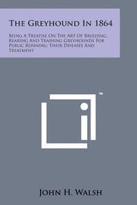 The Greyhound in 1864: Being a Treatise on the Art of Breeding, Rearing and Training Greyhounds for Public Running; Their Diseases and Treatm