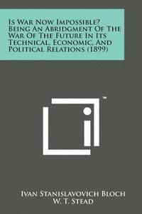 bokomslag Is War Now Impossible? Being an Abridgment of the War of the Future in Its Technical, Economic, and Political Relations (1899)