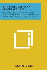 Andrew Ure - The Philosophy of Manufactures: Or an Exposition of the Scientific, Moral, and Commercial Economy of the Factory System of Great Britain (1835), Häftad