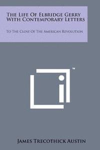 The Life of Elbridge Gerry with Contemporary Letters: To the Close of the American Revolution 1