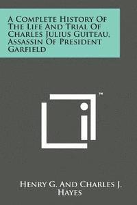 bokomslag A Complete History of the Life and Trial of Charles Julius Guiteau, Assassin of President Garfield