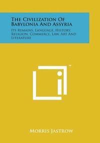 bokomslag The Civilization of Babylonia and Assyria: Its Remains, Language, History, Religion, Commerce, Law, Art and Literature