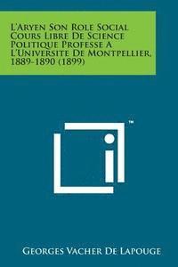 L'Aryen Son Role Social Cours Libre de Science Politique Professe A L'Universite de Montpellier, 1889-1890 (1899) 1