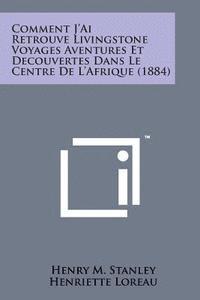 bokomslag Comment J'Ai Retrouve Livingstone Voyages Aventures Et Decouvertes Dans Le Centre de L'Afrique (1884)