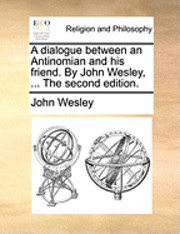 A Dialogue Between an Antinomian and His Friend. by John Wesley, ... the Second Edition. 1