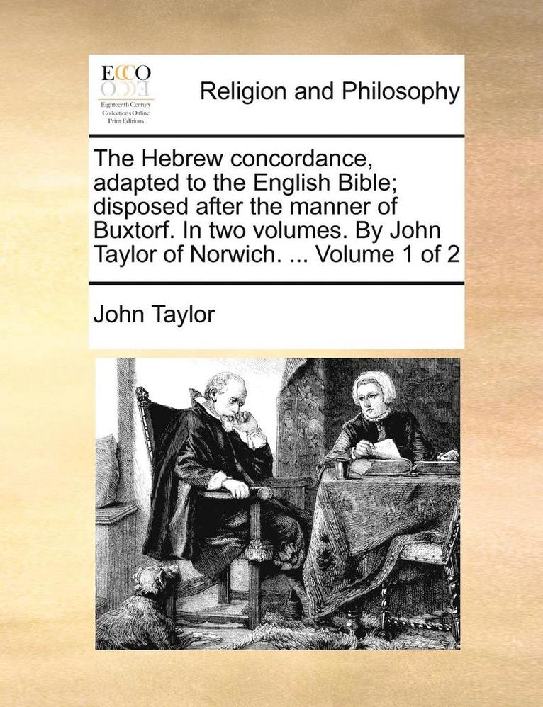 The Hebrew concordance, adapted to the English Bible; disposed after the manner of Buxtorf. In two volumes. By John Taylor of Norwich. ... Volume 1 of 2 1