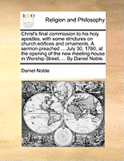 bokomslag Christ's Final Commission to His Holy Apostles, with Some Strictures on Church Edifices and Ornaments. a Sermon Preached ... July 30, 1780, at the Opening of the New Meeting-House in Worship Street,