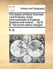 bokomslag The History of Oliver Cromwel, Lord Protector of the Commonwealth of England, Scotland and Ireland. ... by R. B. the Fourth Edition Inlarged.