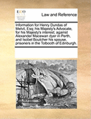 bokomslag Information for Henry Dundas of Melvil, Esq; His Majesty's Advocate, for His Majesty's Interest; Against Alexander MacEwan Dyer in Perth, and Isobel Boutcher His Spouse, Prisoners in the Tolbooth of