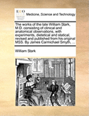 bokomslag Works of the Late William Stark, M.D. Consisting of Clinical and Anatomical Observations, with Experiments, Dietetical and Statical, Revised and Published from His Original Mss. by James Carmichael...