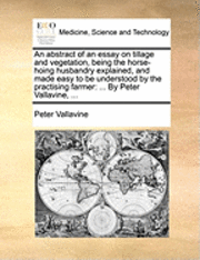 bokomslag An Abstract of an Essay on Tillage and Vegetation, Being the Horse-Hoing Husbandry Explained, and Made Easy to Be Understood by the Practising Farmer: