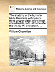 Anatomy of the Humane Body. Illustrated with Twenty-Three Copper-Plates of the Most Considerable Parts; All Done After the Life. by W. Cheselden, ...